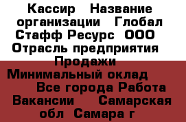 Кассир › Название организации ­ Глобал Стафф Ресурс, ООО › Отрасль предприятия ­ Продажи › Минимальный оклад ­ 30 000 - Все города Работа » Вакансии   . Самарская обл.,Самара г.